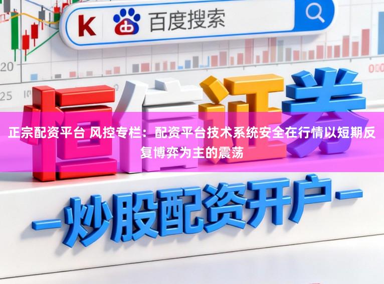 正宗配资平台 风控专栏：配资平台技术系统安全在行情以短期反复博弈为主的震荡