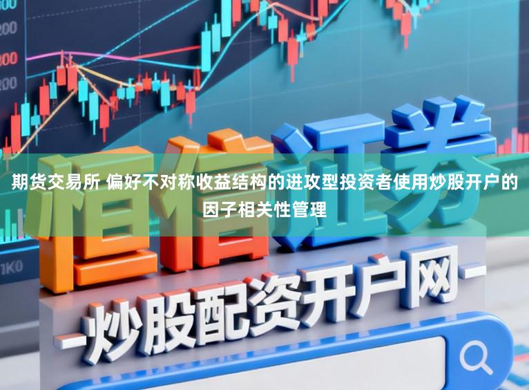 期货交易所 偏好不对称收益结构的进攻型投资者使用炒股开户的因子相关性管理