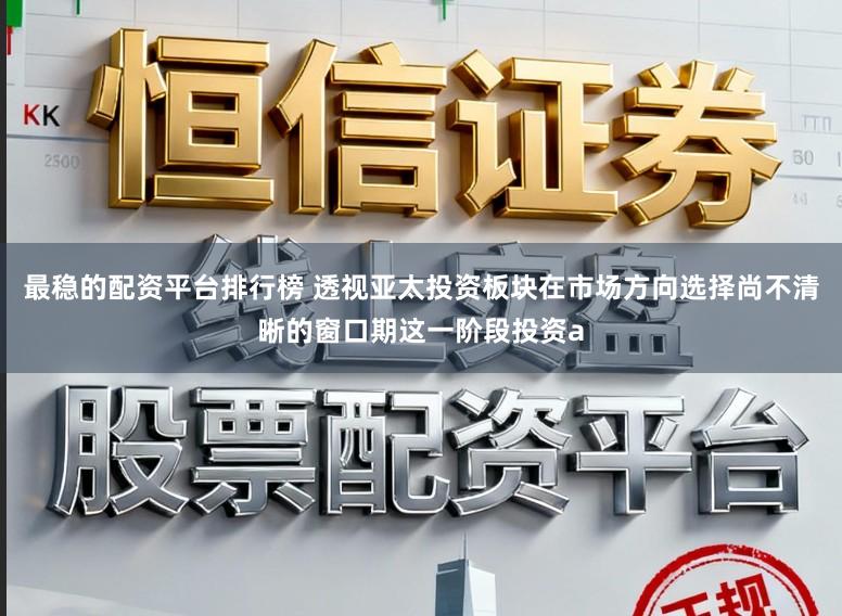 最稳的配资平台排行榜 透视亚太投资板块在市场方向选择尚不清晰的窗口期这一阶段投资a