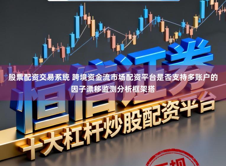 股票配资交易系统 跨境资金流市场配资平台是否支持多账户的因子漂移监测分析框架搭