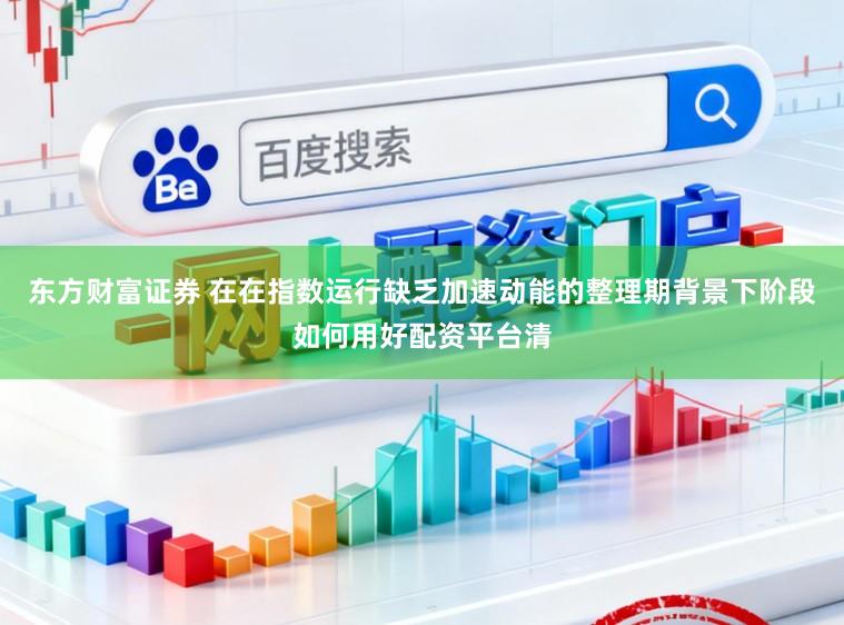 东方财富证券 在在指数运行缺乏加速动能的整理期背景下阶段如何用好配资平台清