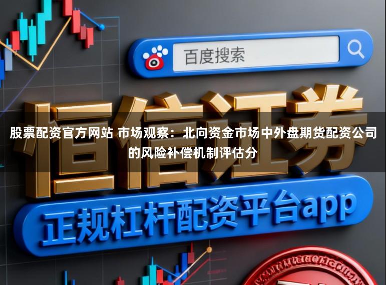 股票配资官方网站 市场观察：北向资金市场中外盘期货配资公司的风险补偿机制评估分