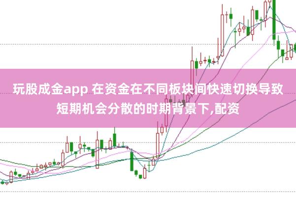 玩股成金app 在资金在不同板块间快速切换导致短期机会分散的时期背景下，配资