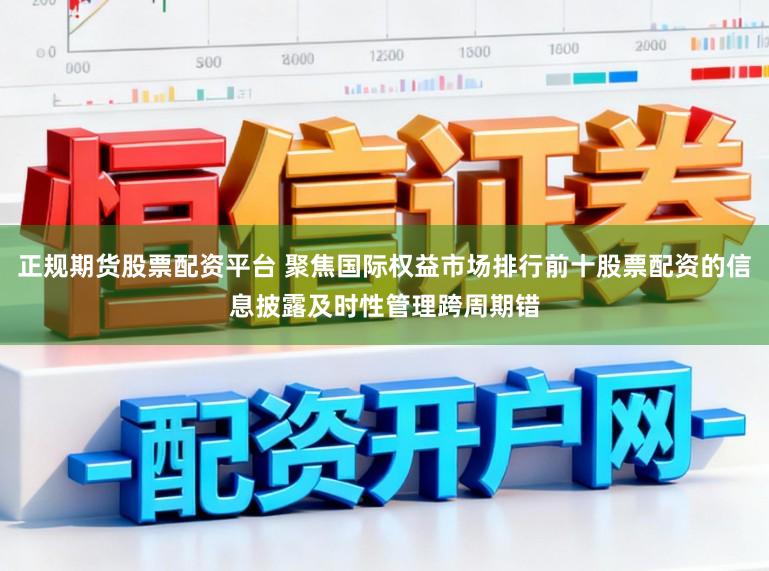 正规期货股票配资平台 聚焦国际权益市场排行前十股票配资的信息披露及时性管理跨周期错