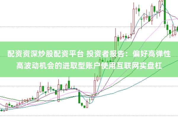 配资资深炒股配资平台 投资者报告：偏好高弹性高波动机会的进取型账户使用互联网实盘杠