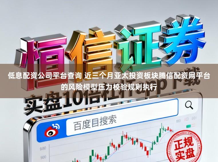 低息配资公司平台查询 近三个月亚太投资板块腾信配资网平台的风险模型压力校验规则执行