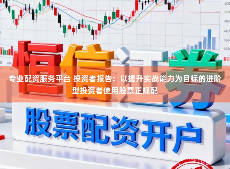 专业配资服务平台 投资者报告：以提升实战能力为目标的进阶型投资者使用股票正规配