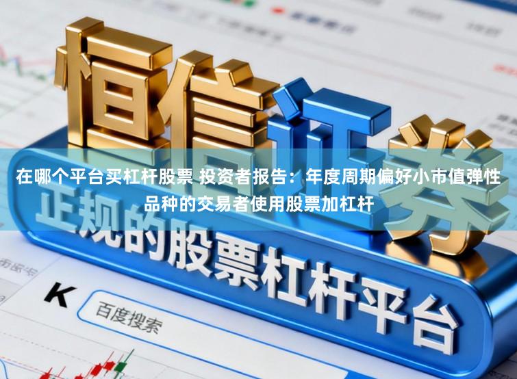 在哪个平台买杠杆股票 投资者报告：年度周期偏好小市值弹性品种的交易者使用股票加杠杆