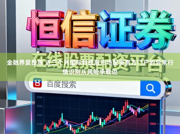 金融界爱投顾 近三个月国际科技股市场配资官方门户的异常行情识别从风险承载边