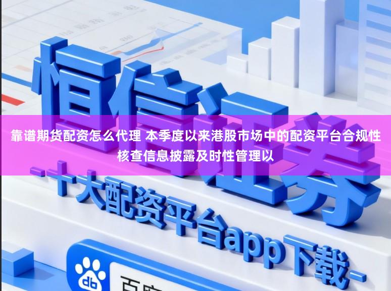 靠谱期货配资怎么代理 本季度以来港股市场中的配资平台合规性核查信息披露及时性管理以
