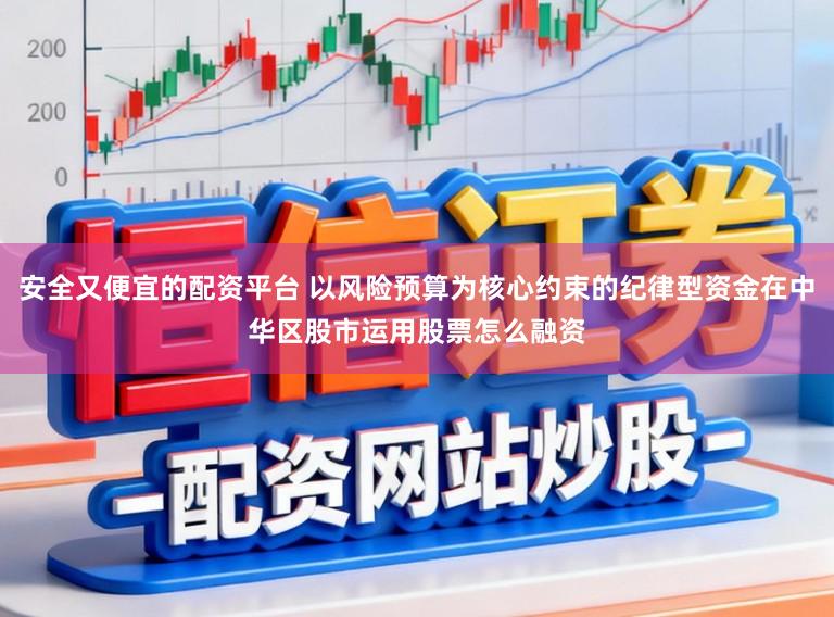 安全又便宜的配资平台 以风险预算为核心约束的纪律型资金在中华区股市运用股票怎么融资