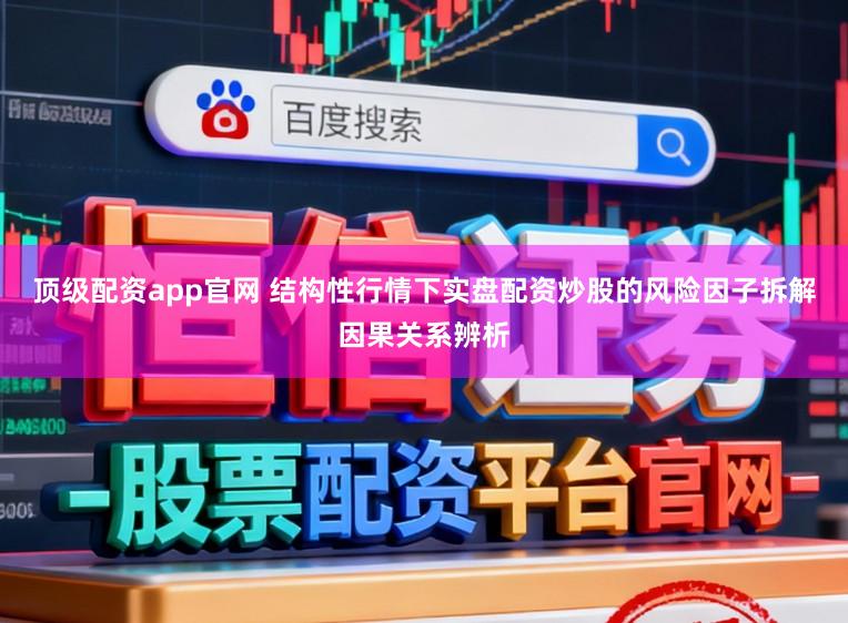 顶级配资app官网 结构性行情下实盘配资炒股的风险因子拆解因果关系辨析