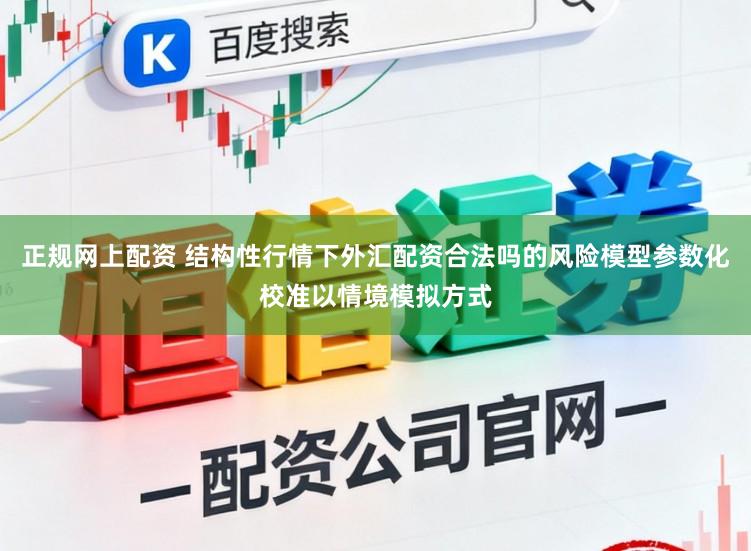 正规网上配资 结构性行情下外汇配资合法吗的风险模型参数化校准以情境模拟方式