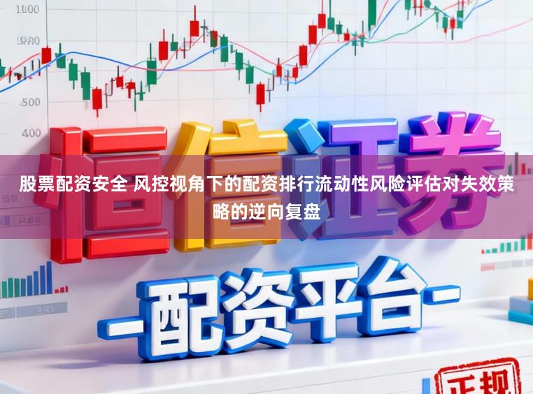 股票配资安全 风控视角下的配资排行流动性风险评估对失效策略的逆向复盘