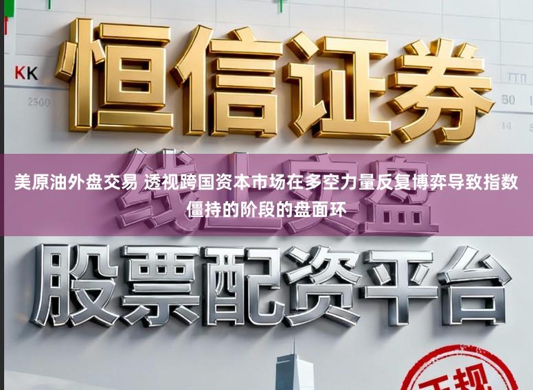美原油外盘交易 透视跨国资本市场在多空力量反复博弈导致指数僵持的阶段的盘面环