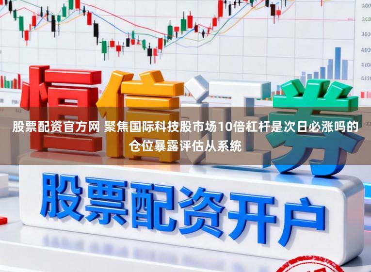 股票配资官方网 聚焦国际科技股市场10倍杠杆是次日必涨吗的仓位暴露评估从系统