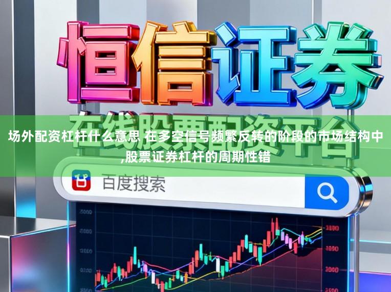 场外配资杠杆什么意思 在多空信号频繁反转的阶段的市场结构中，股票证券杠杆的周期性错