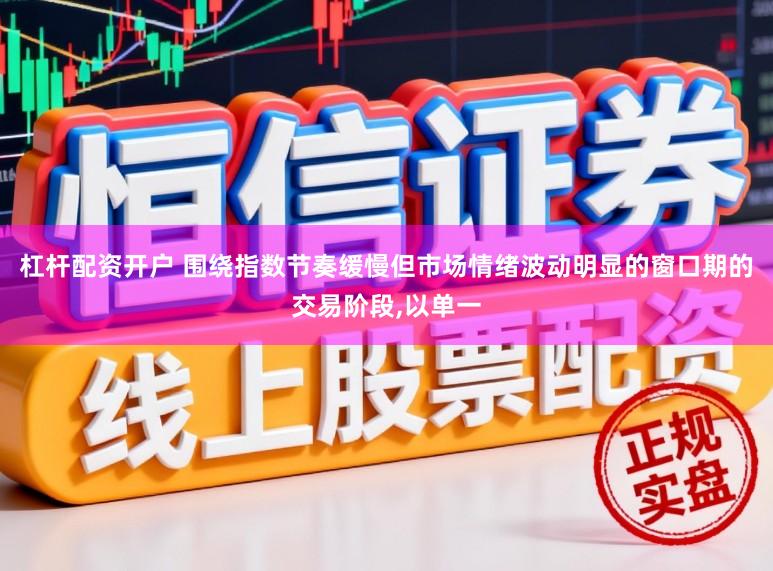 杠杆配资开户 围绕指数节奏缓慢但市场情绪波动明显的窗口期的交易阶段，以单一