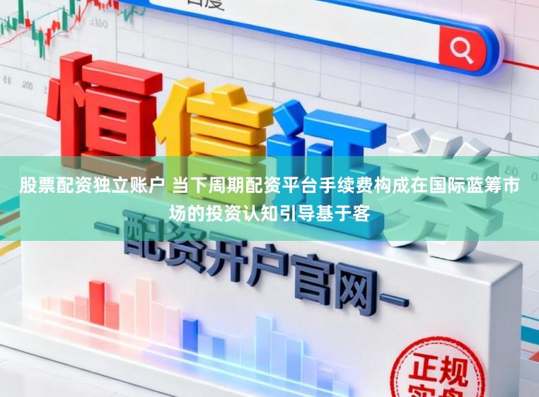 股票配资独立账户 当下周期配资平台手续费构成在国际蓝筹市场的投资认知引导基于客