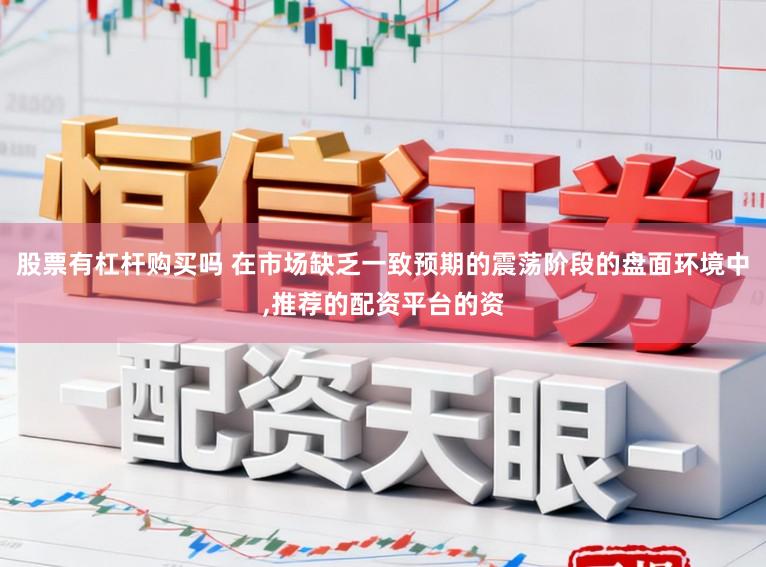 股票有杠杆购买吗 在市场缺乏一致预期的震荡阶段的盘面环境中，推荐的配资平台的资