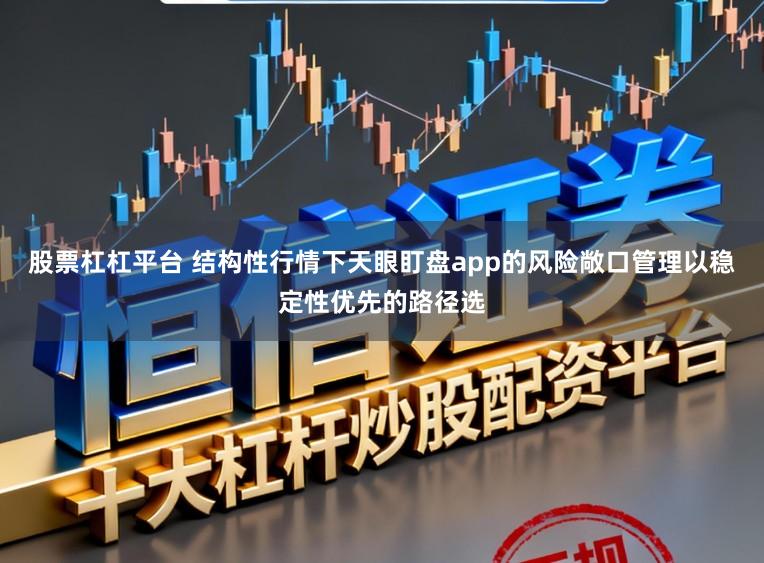股票杠杠平台 结构性行情下天眼盯盘app的风险敞口管理以稳定性优先的路径选