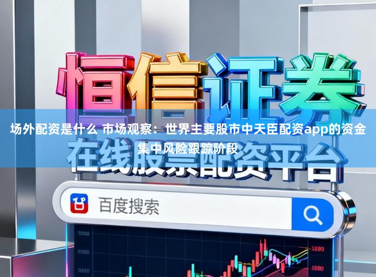 场外配资是什么 市场观察：世界主要股市中天臣配资app的资金集中风险跟踪阶段