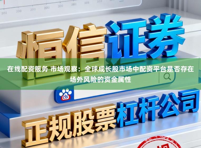 在线配资服务 市场观察：全球成长股市场中配资平台是否存在场外风险的资金属性