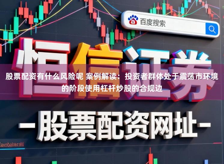 股票配资有什么风险呢 案例解读:投资者群体处于震荡市环境的阶段使用杠杆炒股的合规边