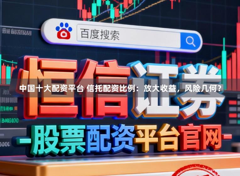 中国十大配资平台 信托配资比例：放大收益，风险几何？