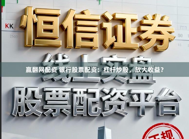赢翻网配资 银行股票配资:杠杆炒股,放大收益?