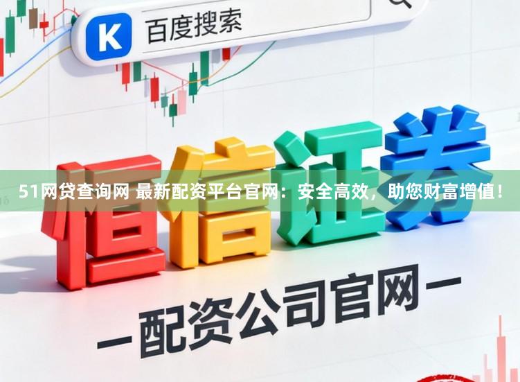 51网贷查询网 最新配资平台官网：安全高效，助您财富增值！