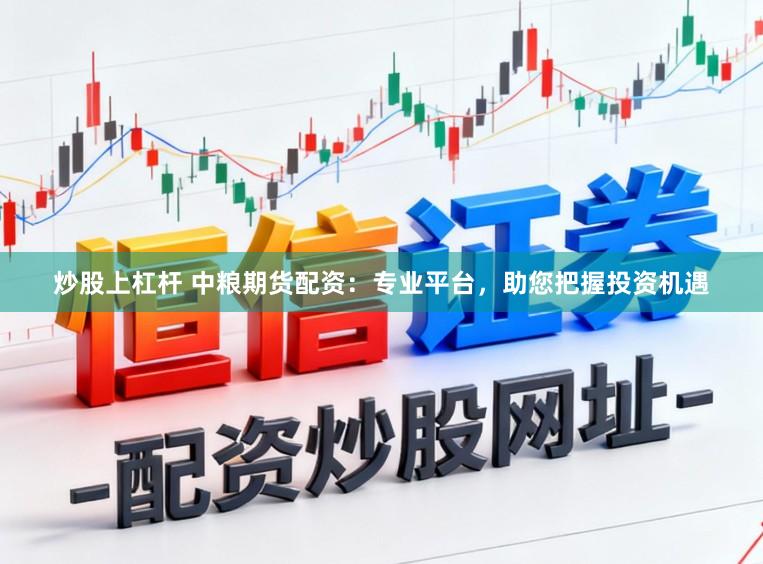 炒股上杠杆 中粮期货配资:专业平台,助您把握投资机遇