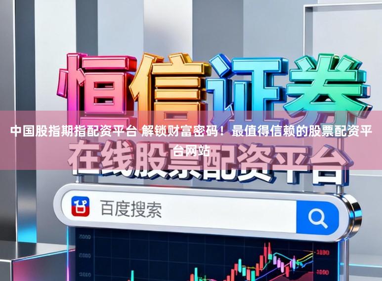 中国股指期指配资平台 解锁财富密码!最值得信赖的股票配资平台网站