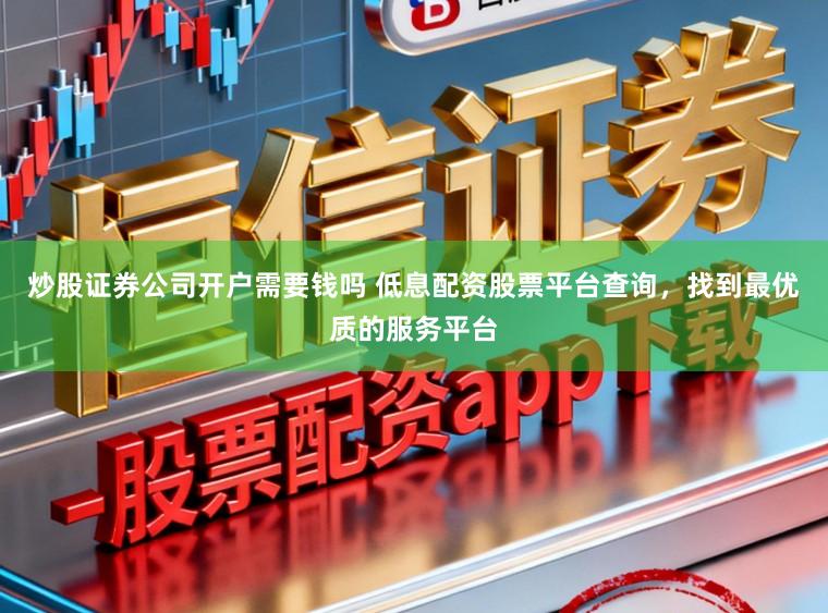炒股证券公司开户需要钱吗 低息配资股票平台查询，找到最优质的服务平台