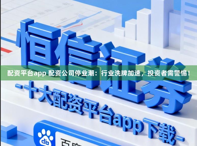 配资平台app 配资公司停业潮：行业洗牌加速，投资者需警惕！