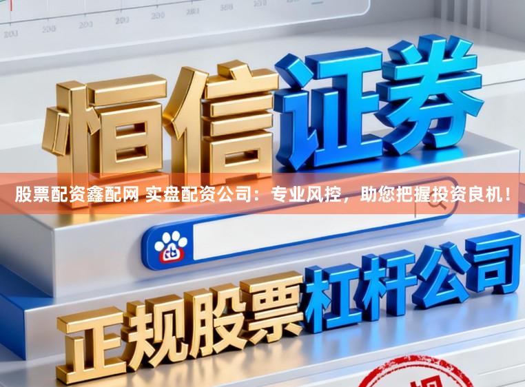 股票配资鑫配网 实盘配资公司：专业风控，助您把握投资良机！