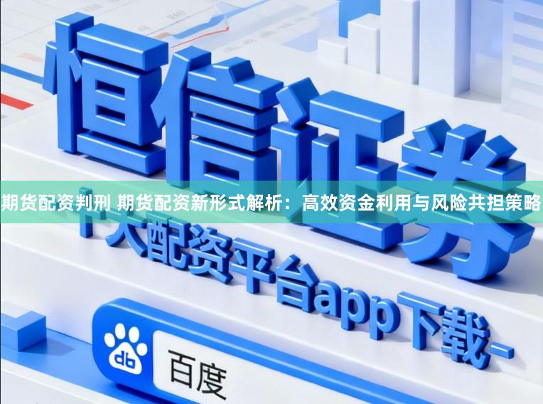 期货配资判刑 期货配资新形式解析:高效资金利用与风险共担策略