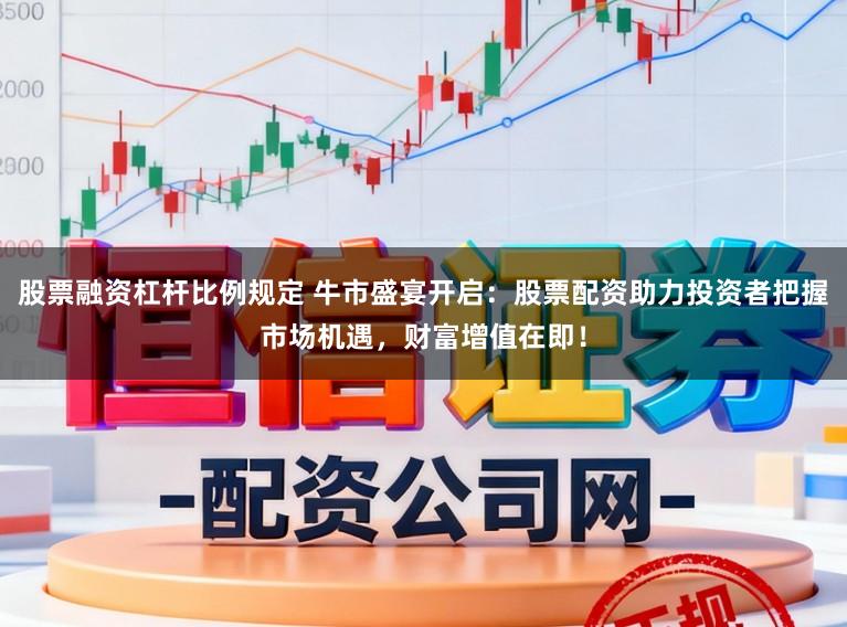 股票融资杠杆比例规定 牛市盛宴开启:股票配资助力投资者把握市场机遇,财富增值在即!
