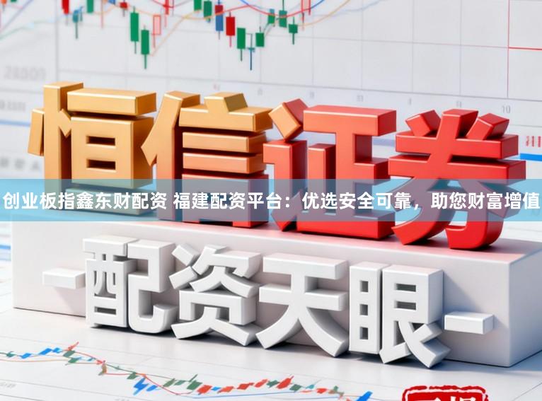 创业板指鑫东财配资 福建配资平台:优选安全可靠,助您财富增值