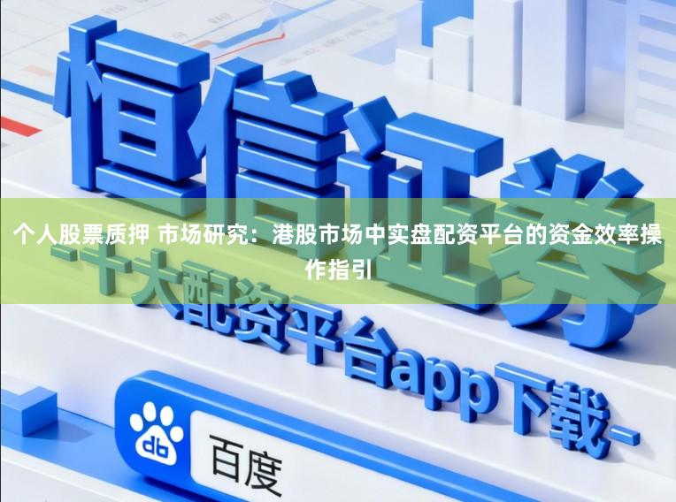 个人股票质押 市场研究:港股市场中实盘配资平台的资金效率操作指引
