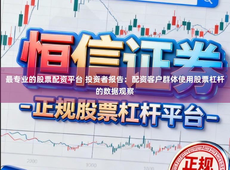 最专业的股票配资平台 投资者报告:配资客户群体使用股票杠杆的数据观察