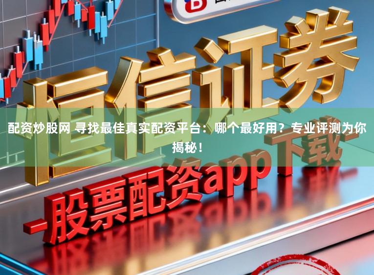 配资炒股网 寻找最佳真实配资平台：哪个最好用？专业评测为你揭秘！