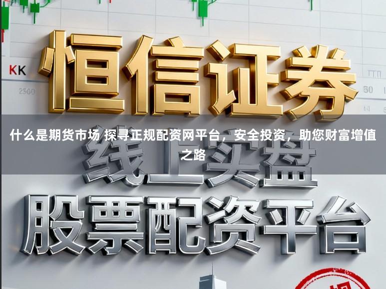什么是期货市场 探寻正规配资网平台，安全投资，助您财富增值之路