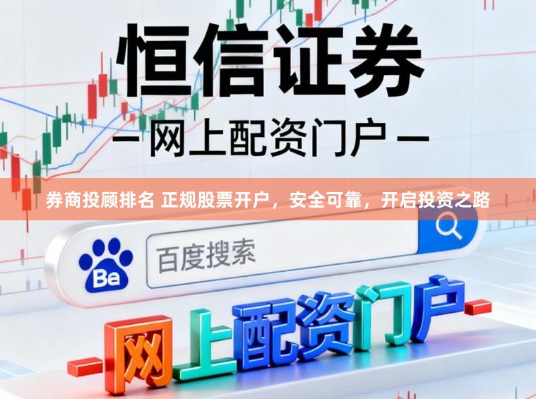 券商投顾排名 正规股票开户，安全可靠，开启投资之路