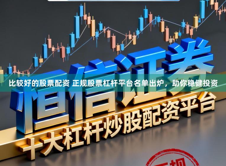 比较好的股票配资 正规股票杠杆平台名单出炉,助你稳健投资