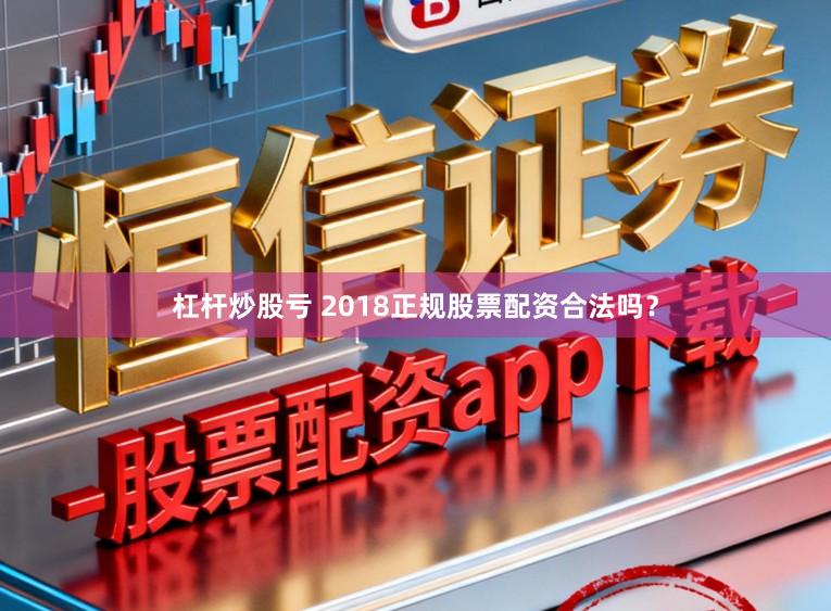 杠杆炒股亏 2018正规股票配资合法吗？