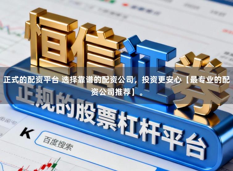 正式的配资平台 选择靠谱的配资公司，投资更安心【最专业的配资公司推荐】。