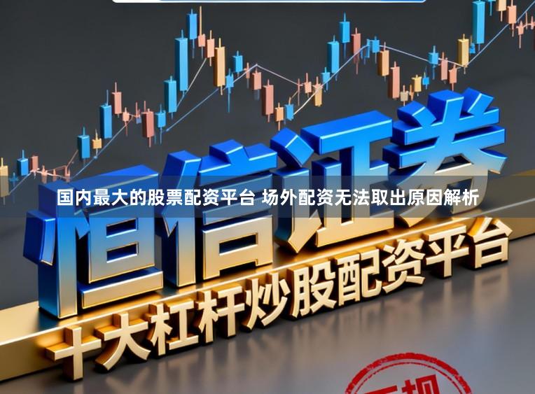 国内最大的股票配资平台 场外配资无法取出原因解析