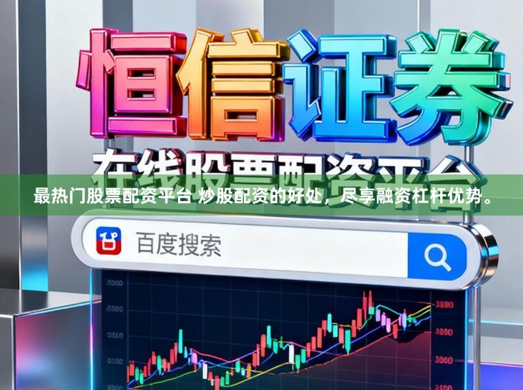 最热门股票配资平台 炒股配资的好处，尽享融资杠杆优势。