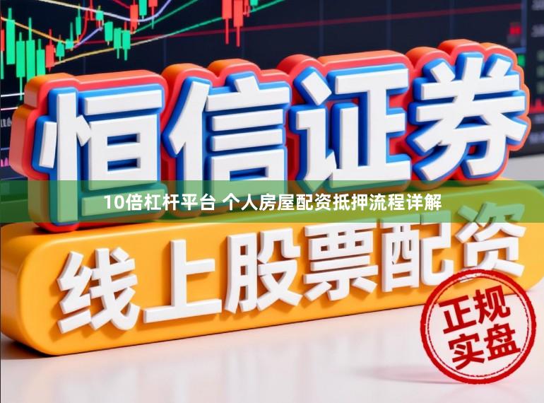 10倍杠杆平台 个人房屋配资抵押流程详解